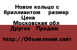 Новое кольцо с бриллиантом 17 размер  › Цена ­ 39 000 - Московская обл. Другое » Продам   